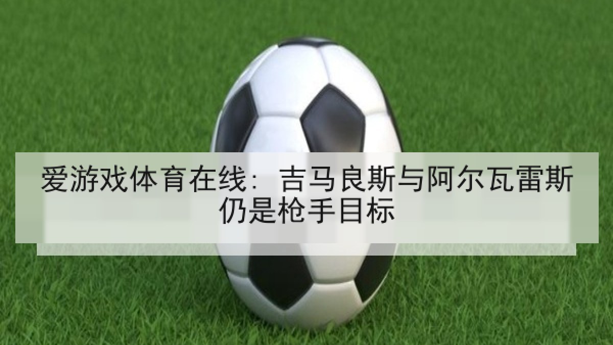爱游戏体育在线: 吉马良斯与阿尔瓦雷斯仍是枪手目标