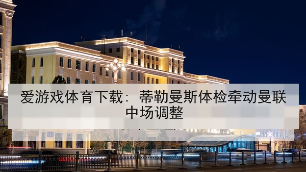 爱游戏体育下载: 蒂勒曼斯体检牵动曼联中场调整 爱游戏体育下载: 蒂勒曼斯体检牵动曼联中场调整