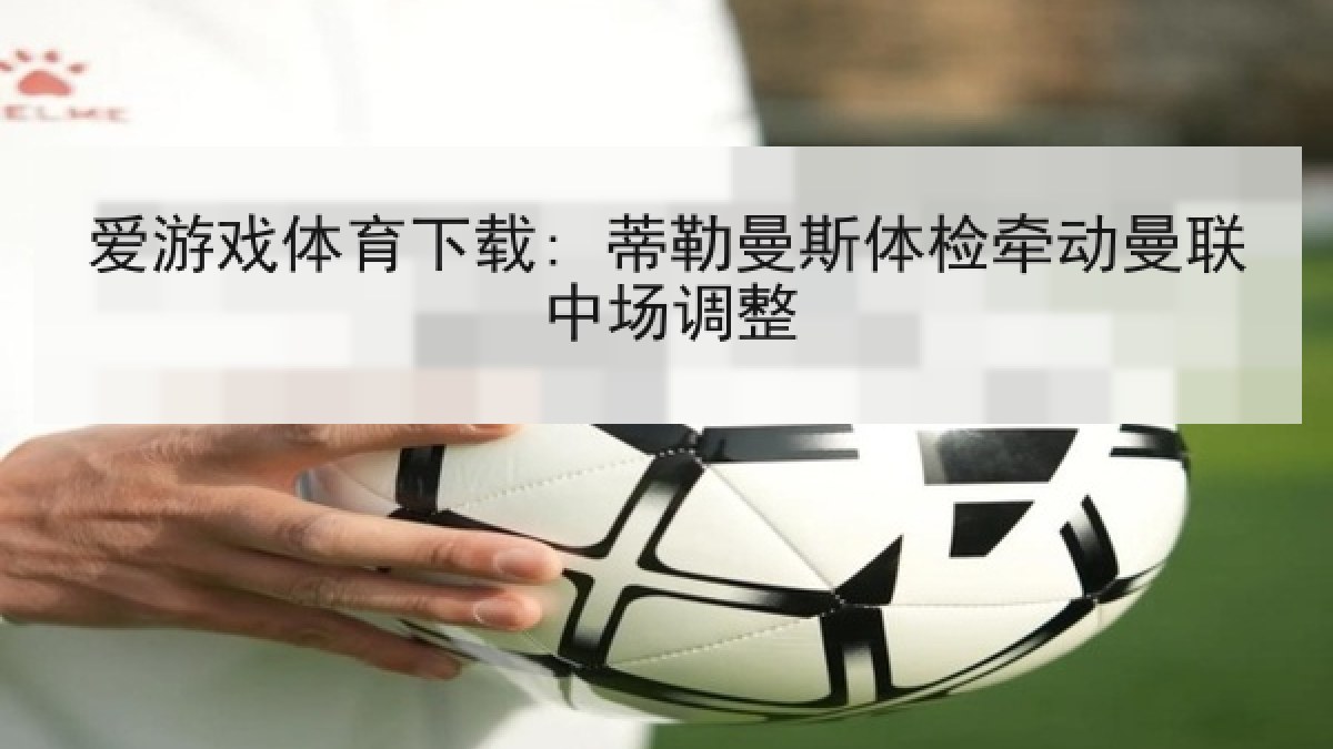 爱游戏体育下载: 蒂勒曼斯体检牵动曼联中场调整