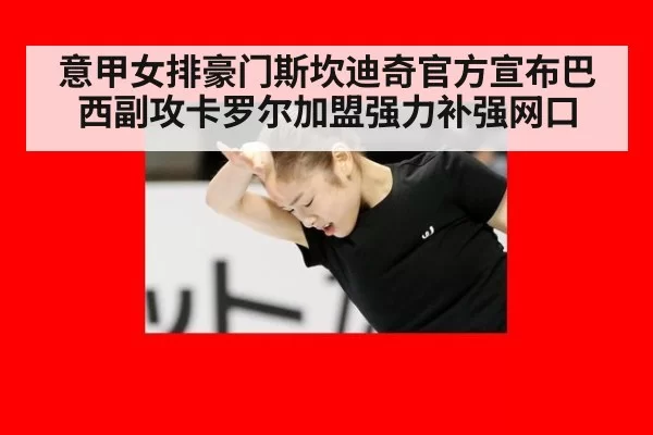 意甲女排豪门斯坎迪奇官方宣布巴西副攻卡罗尔加盟强力补强网口