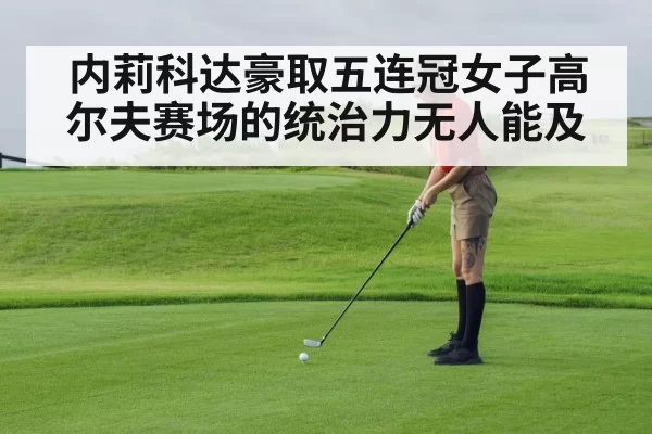 内莉科达豪取五连冠女子高尔夫赛场的统治力无人能及