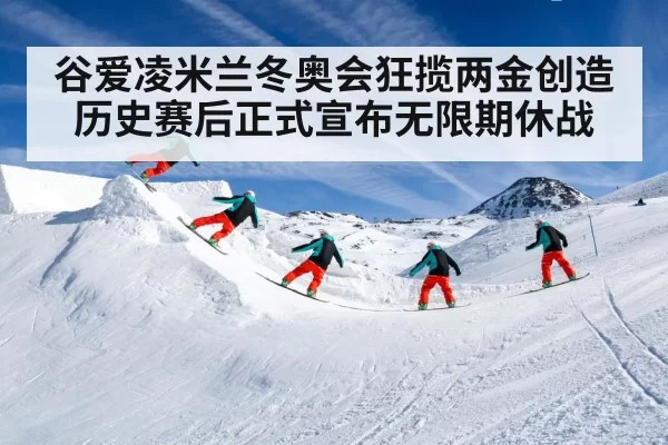 谷爱凌米兰冬奥会狂揽两金创造历史赛后正式宣布无限期休战