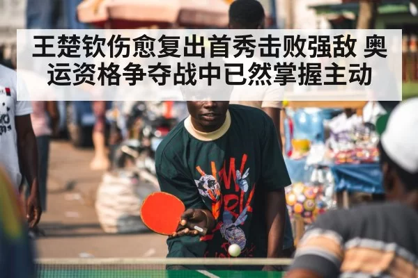 王楚钦伤愈复出首秀击败强敌 奥运资格争夺战中已然掌握主动