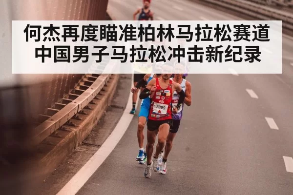 何杰再度瞄准柏林马拉松赛道中国男子马拉松冲击新纪录