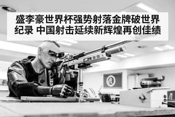 盛李豪世界杯强势射落金牌破世界纪录 中国射击延续新辉煌再创佳绩