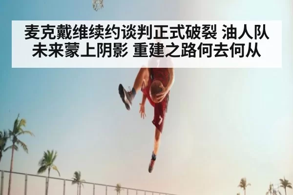 麦克戴维续约谈判正式破裂 油人队未来蒙上阴影 重建之路何去何从