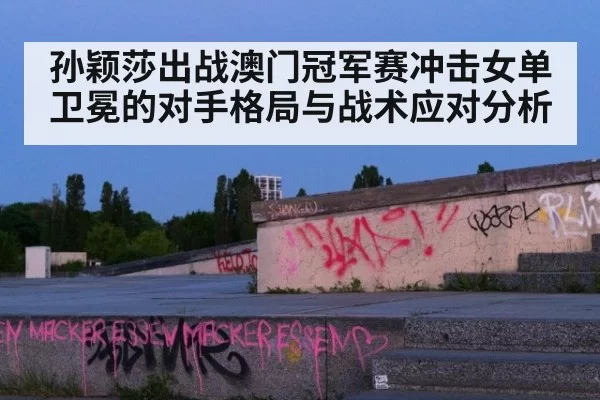 孙颖莎出战澳门冠军赛冲击女单卫冕的对手格局与战术应对分析