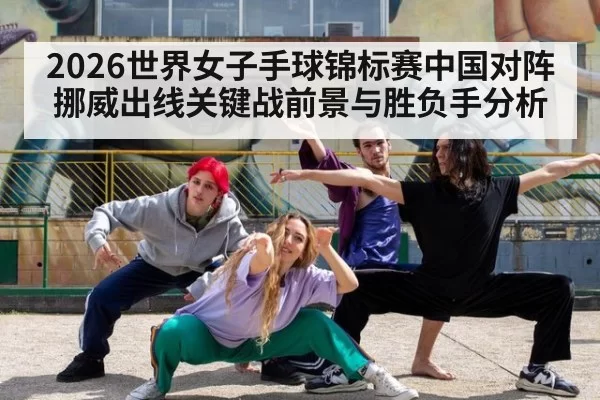 2026世界女子手球锦标赛中国对阵挪威出线关键战前景与胜负手分析