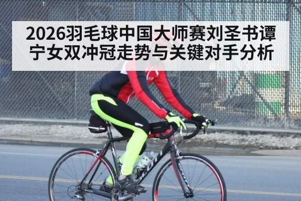 2026羽毛球中国大师赛刘圣书谭宁女双冲冠走势与关键对手分析